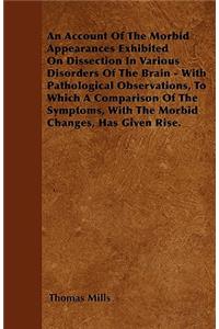 An Account Of The Morbid Appearances Exhibited On Dissection In Various Disorders Of The Brain - With Pathological Observations, To Which A Comparison Of The Symptoms, With The Morbid Changes, Has Given Rise.