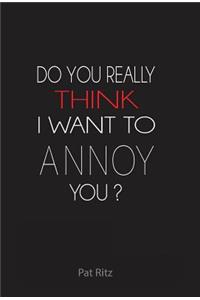 Do You Really Think I Want to Annoy You?