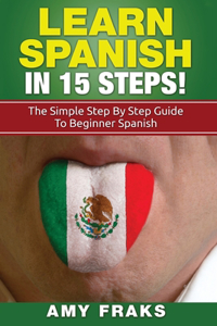 Learn Spanish in 15 Steps! the Simple Step by Step Guide to Beginner Spanish