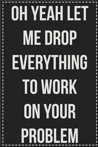 Oh Yeah Let Me Drop Everything to Work on Your Problem