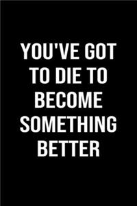 You've Got to Die to Become Something Better