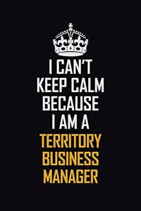I Can't Keep Calm Because I Am A Territory Business Manager