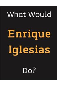 What Would Enrique Iglesias Do?