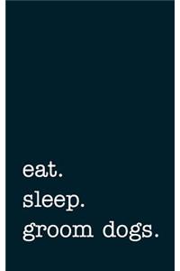 eat. sleep. groom dogs. - Lined Notebook