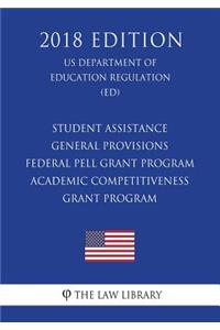 Student Assistance General Provisions - Federal Pell Grant Program - Academic Competitiveness Grant Program (Us Department of Education Regulation) (Ed) (2018 Edition)
