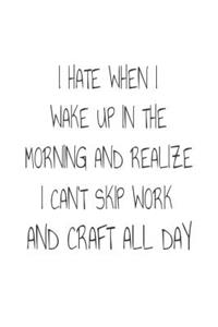 I Hate When I Wake Up In The Morning And Realize I Can't Skip Work And Craft All Day