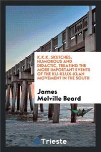 K.K.K. Sketches, Humorous and Didactic, Treating the More Important Events of the Ku-Klux-Klan Movement in the South. with a Discussion of the Causes Which Gave Rise to It, and the Social and Political Issues Emanating from It