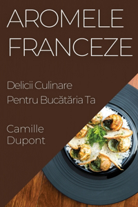 Aromele Franceze: Delicii Culinare Pentru Buc&#259;t&#259;ria Ta