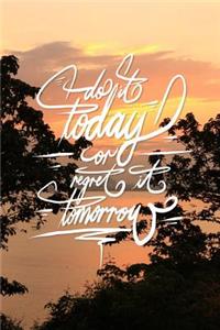 Do it today or regret it tomorrow