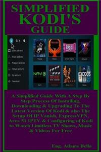 Simplified Kodi's Guide: A Simplified Guide with a Step by Step Process of Installing, Downloading & Upgrading to the Latest Version of Kodi & Also the Setup of IP Vanish, Expressvpn, Area 51 Iptv & Configuring of Kodi to Watch Limitless TV Shows,