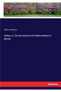 Wallace, or, The Life and Acts of Sir William Wallace of Ellerslie