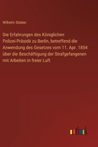 Die Erfahrungen des Königlichen Polizei-Präsidii zu Berlin, betreffend die Anwendung des Gesetzes vom 11. Apr. 1854 über die Beschäftigung der Strafgefangenen mit Arbeiten in freier Luft