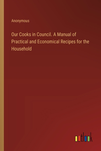 Our Cooks in Council. A Manual of Practical and Economical Recipes for the Household