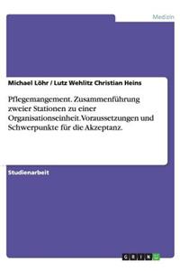 Pflegemangement. Zusammenführung Zweier Stationen Zu Einer Organisationseinheit. Voraussetzungen Und Schwerpunkte Für Die Akzeptanz.