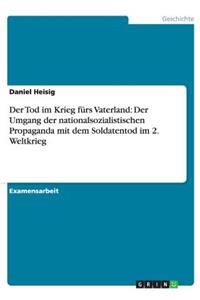 Tod im Krieg fürs Vaterland: Der Umgang der nationalsozialistischen Propaganda mit dem Soldatentod im 2. Weltkrieg