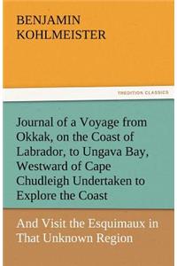 Journal of a Voyage from Okkak, on the Coast of Labrador, to Ungava Bay, Westward of Cape Chudleigh Undertaken to Explore the Coast, and Visit the Esq