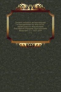 Polnoe sobranie postanovlenij i rasporyazhenij po vedomstvu pravoslavnogo ispovedaniya Rossijskoj imperii. Tsarstvovanie Nikolaya I. T.1. 1825-1835