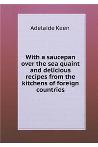 With a Saucepan Over the Sea Quaint and Delicious Recipes from the Kitchens of Foreign Countries