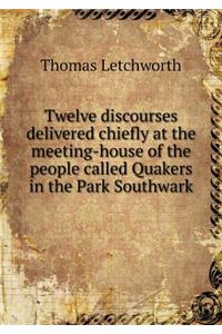 Twelve Discourses Delivered Chiefly at the Meeting-House of the People Called Quakers in the Park Southwark