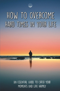 How To Overcome Hard Times In Your Life