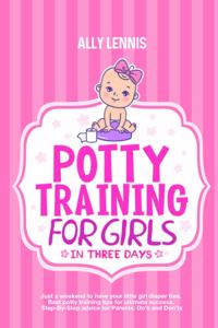 Potty Training for Girls in Three Days: Just a Weekend to Have your Little Girl Diaper Free. Best Potty Training Tips for Ultimate Success. Step-By-Step advice for Parents: Do's and Don'ts