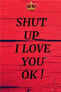 Shut Up I Love You Ok