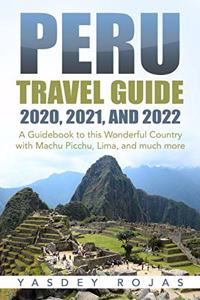 Peru Travel Guide 2020, 2021, and 2022: A Guidebook to this Wonderful Country with Machu Picchu, Lima, and much more