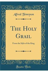 The Holy Grail: From the Idyls of the King (Classic Reprint)