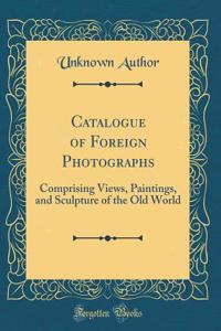 Catalogue of Foreign Photographs: Comprising Views, Paintings, and Sculpture of the Old World (Classic Reprint)