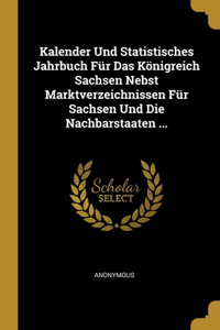 Kalender Und Statistisches Jahrbuch Für Das Königreich Sachsen Nebst Marktverzeichnissen Für Sachsen Und Die Nachbarstaaten ...