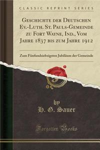 Geschichte Der Deutschen Ev.-Luth. St. Pauls-Gemeinde Zu Fort Wayne, Ind., Vom Jahre 1837 Bis Zum Jahre 1912: Zum Fï¿½nfundsiebzigsten Jubilï¿½um Der Gemeinde (Classic Reprint)