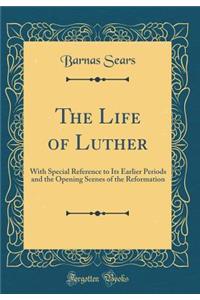 The Life of Luther: With Special Reference to Its Earlier Periods and the Opening Scenes of the Reformation (Classic Reprint)