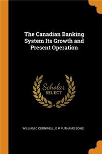 The Canadian Banking System Its Growth and Present Operation
