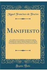 Manifiesto: Es un Deber de los Ciudadanos Acrisolar Su Conducta, Principalmente Cuando la Opinion Jeneral de los Hombres los Ha Llamado Á Obtener Destinos Públicos en los Que Se Versan Materias de Sus Intereses, Como en el Presente Caso (Classic Re