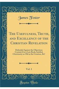 The Usefulness, Truth, and Excellency of the Christian Revelation, Vol. 1: Defended Against the Objections Contain'd in a Late Book, Intitled, Christianity as Old as the Creation, &c (Classic Reprint)