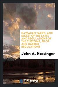 Hawaiian Tariff, and Digest of the Laws and Regulations of the Customs, Pilot and Harbor Regulations