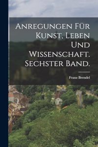 Anregungen für Kunst, Leben und Wissenschaft. Sechster Band.