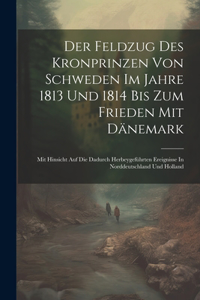 Der Feldzug Des Kronprinzen Von Schweden Im Jahre 1813 Und 1814 Bis Zum Frieden Mit Dänemark