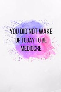 You Did Not Wake Up Today To Be Mediocre