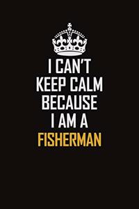 I Can't Keep Calm Because I Am A Fisherman