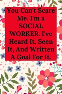 You Can't Scare Me. I'm a SOCIAL WORKER. I've Heard It, Seen It, And Written A Goal For It.
