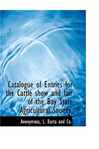 Catalogue of Entries for the Cattle Show and Fair of the Bay State Agricultural Society.