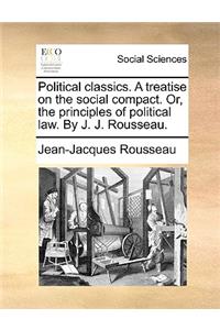 Political Classics. a Treatise on the Social Compact. Or, the Principles of Political Law. by J. J. Rousseau.