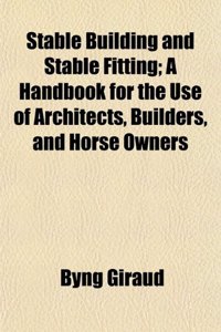 Stable Building and Stable Fitting; A Handbook for the Use of Architects, Builders, and Horse Owners
