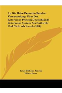 An Die Hohe Deutsche Bundes Versammlung; Uber Das Retorsions Princip; Deutschlands Retorsions System Als Nothwehr Und Nicht Als Zweck (1820)