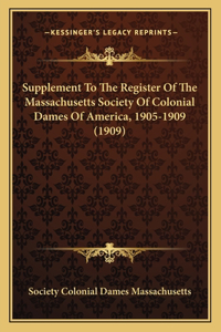 Supplement To The Register Of The Massachusetts Society Of Colonial Dames Of America, 1905-1909 (1909)