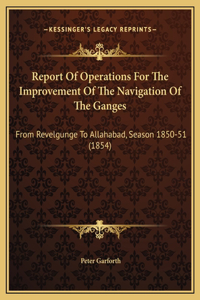 Report Of Operations For The Improvement Of The Navigation Of The Ganges