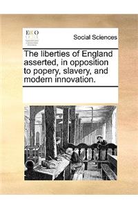 The liberties of England asserted, in opposition to popery, slavery, and modern innovation.