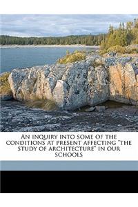 An Inquiry Into Some of the Conditions at Present Affecting the Study of Architecture in Our Schools