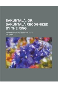 Akuntala, Or, Akuntala Recognized by the Ring; A Sanskrit Drama in Seven Acts